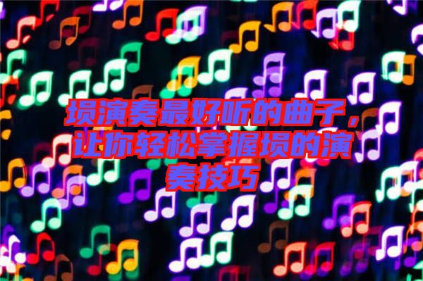 塤演奏最好聽(tīng)的曲子，讓你輕松掌握塤的演奏技巧