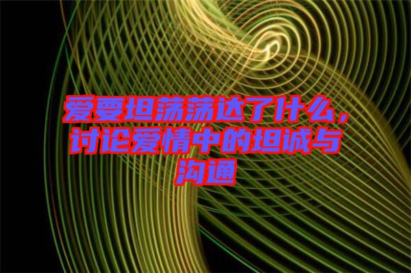 愛要坦蕩蕩達(dá)了什么，討論愛情中的坦誠與溝通