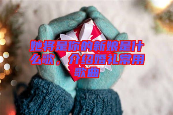 她將是你的新娘是什么歌，介紹婚禮常用歌曲