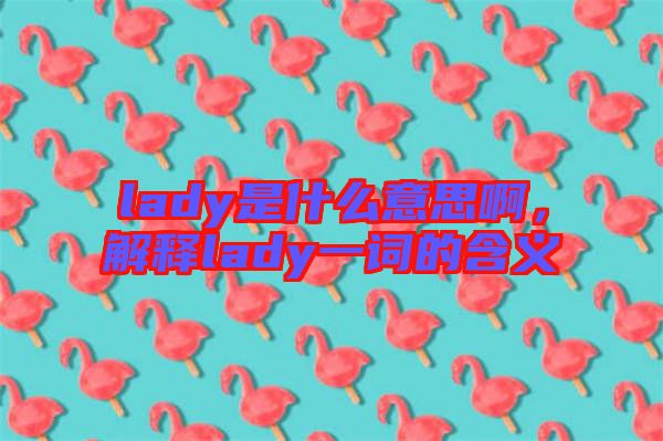 lady是什么意思啊，解釋lady一詞的含義