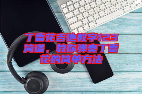 丁香花吉他數(shù)字123簡譜，教你彈奏丁香花的簡單方法