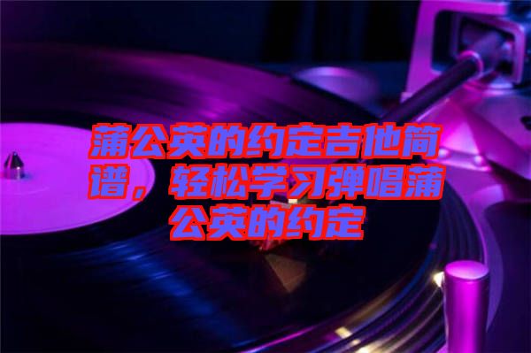 蒲公英的約定吉他簡譜，輕松學(xué)習(xí)彈唱蒲公英的約定