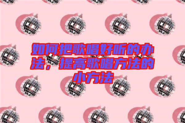 如何把歌唱好聽(tīng)的辦法，提高歌唱方法的小方法