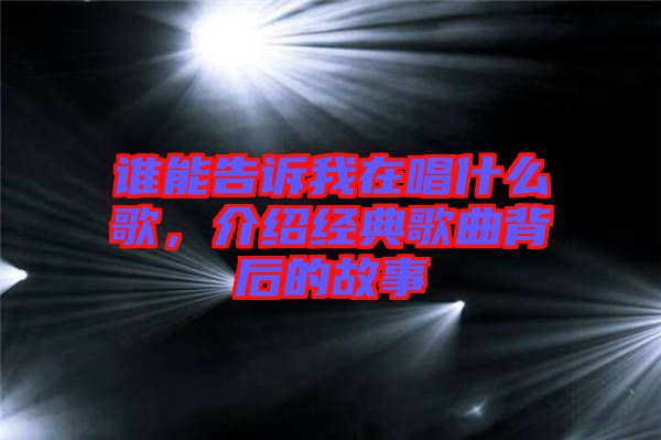 誰能告訴我在唱什么歌，介紹經(jīng)典歌曲背后的故事