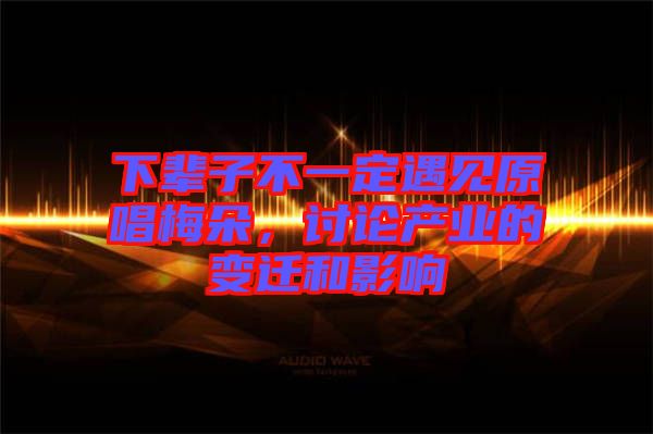 下輩子不一定遇見原唱梅朵，討論產(chǎn)業(yè)的變遷和影響
