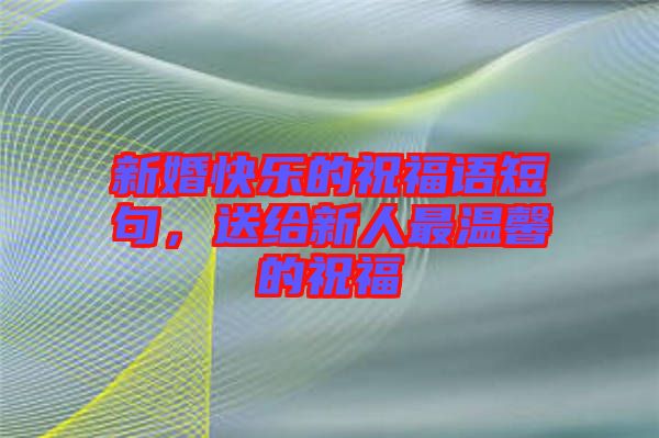 新婚快樂的祝福語短句，送給新人最溫馨的祝福