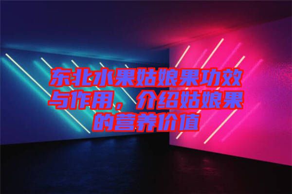 東北水果姑娘果功效與作用，介紹姑娘果的營(yíng)養(yǎng)價(jià)值