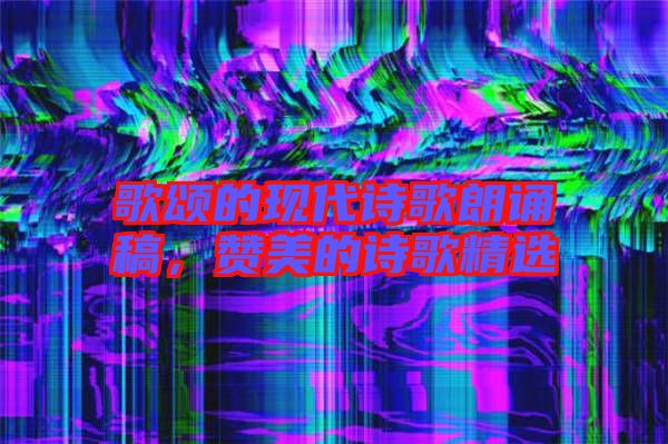 歌頌的現(xiàn)代詩歌朗誦稿，贊美的詩歌精選