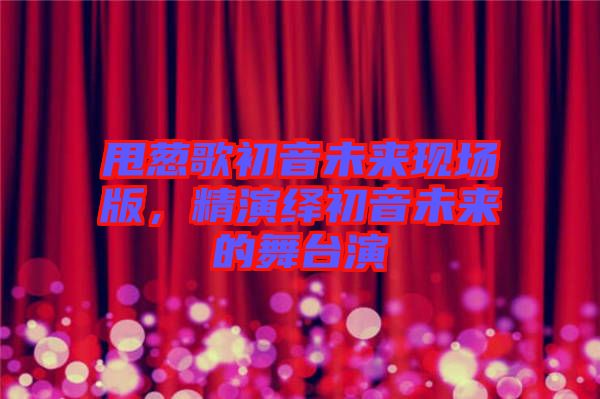 甩蔥歌初音未來現(xiàn)場版，精演繹初音未來的舞臺演