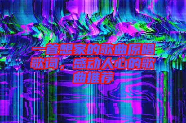 一首想家的歌曲原唱歌詞，感動(dòng)人心的歌曲推薦