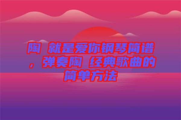 陶喆就是愛你鋼琴簡譜，彈奏陶喆經(jīng)典歌曲的簡單方法