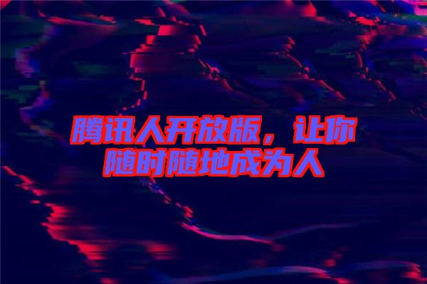 騰訊人開放版，讓你隨時隨地成為人