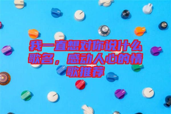 我一直想對(duì)你說(shuō)什么歌名，感動(dòng)人心的情歌推薦