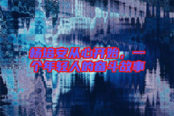 楊培安從心開始，一個年輕人的奮斗故事