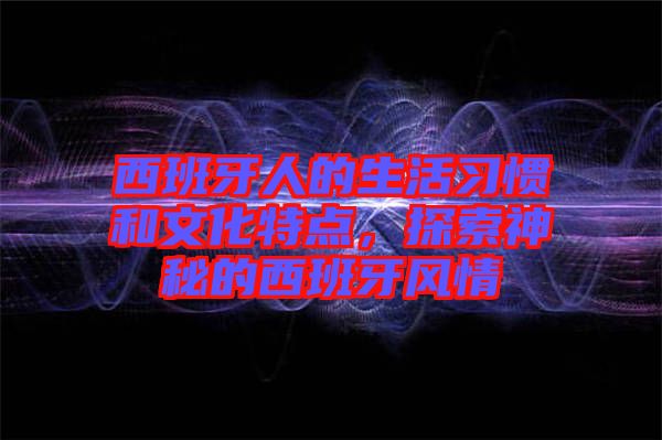 西班牙人的生活習慣和文化特點，探索神秘的西班牙風情