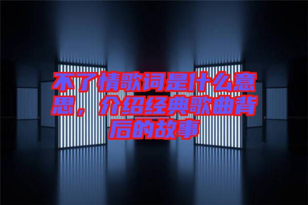不了情歌詞是什么意思，介紹經(jīng)典歌曲背后的故事