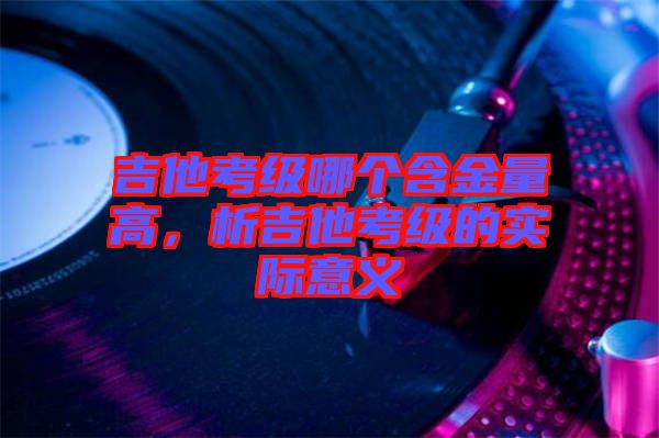 吉他考級哪個含金量高，析吉他考級的實際意義