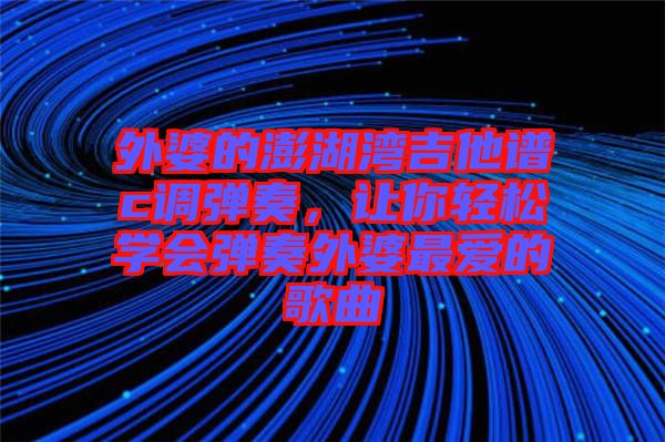 外婆的澎湖灣吉他譜c調(diào)彈奏，讓你輕松學(xué)會(huì)彈奏外婆最愛(ài)的歌曲