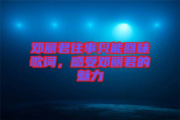 鄧麗君往事只能回味歌詞，感受鄧麗君的魅力