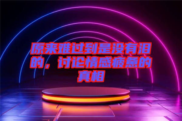 原來難過到是沒有淚的，討論情感疲憊的真相