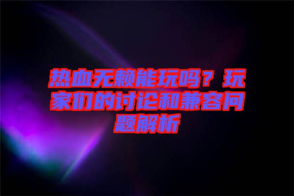 熱血無賴能玩嗎？玩家們的討論和兼容問題解析