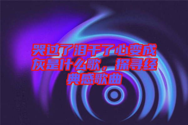 哭過了淚干了心變成灰是什么歌，探尋經典感歌曲