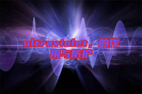 ultraviolet，的作用與防護