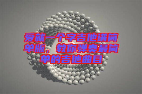 愛(ài)就一個(gè)字吉他譜簡(jiǎn)單版，教你彈奏最簡(jiǎn)單的吉他曲目