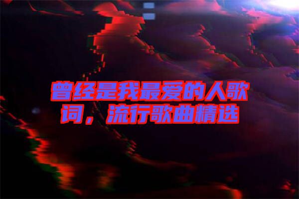 曾經(jīng)是我最愛的人歌詞，流行歌曲精選
