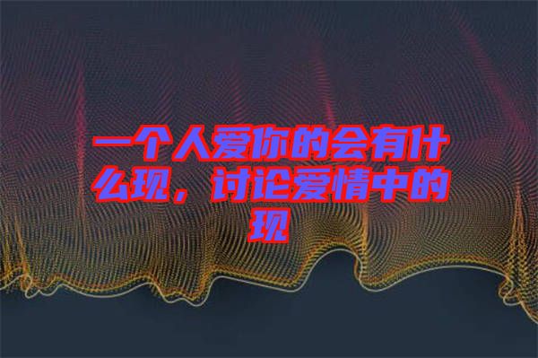 一個人愛你的會有什么現(xiàn)，討論愛情中的現(xiàn)