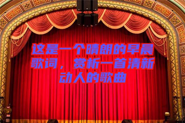 這是一個(gè)晴朗的早晨歌詞，賞析一首清新動(dòng)人的歌曲
