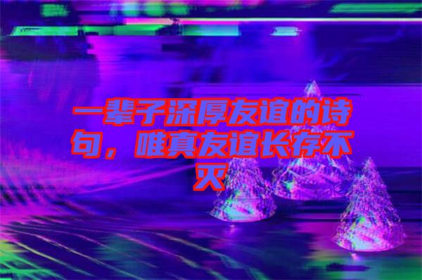 一輩子深厚友誼的詩句，唯真友誼長存不滅