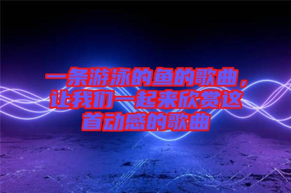一條游泳的魚的歌曲，讓我們一起來欣賞這首動感的歌曲