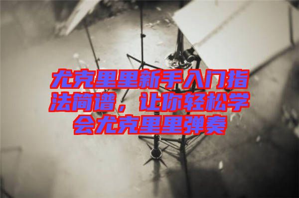 尤克里里新手入門指法簡(jiǎn)譜，讓你輕松學(xué)會(huì)尤克里里彈奏