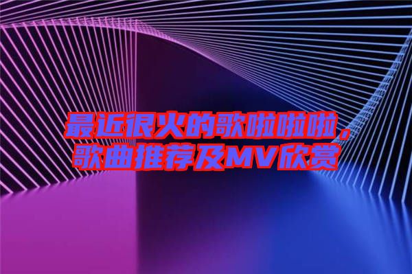 最近很火的歌啦啦啦，歌曲推薦及MV欣賞