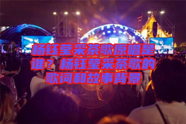 楊鈺瑩采茶歌原唱是誰(shuí)？楊鈺瑩采茶歌的歌詞和故事背景