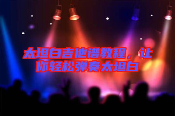 太坦白吉他譜教程，讓你輕松彈奏太坦白