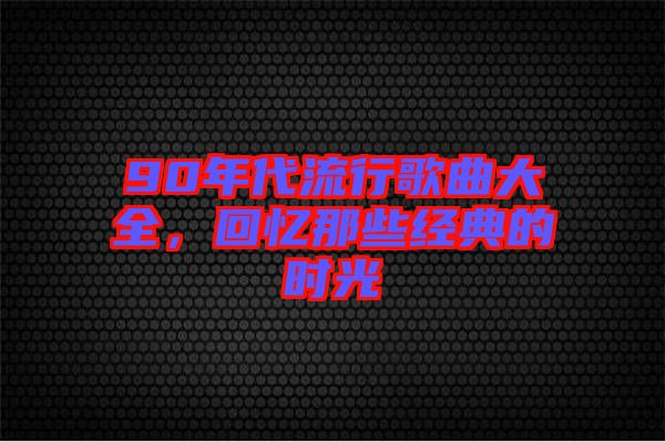 90年代流行歌曲大全，回憶那些經(jīng)典的時光