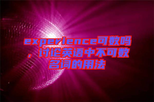 experience可數嗎，討論英語中不可數名詞的用法