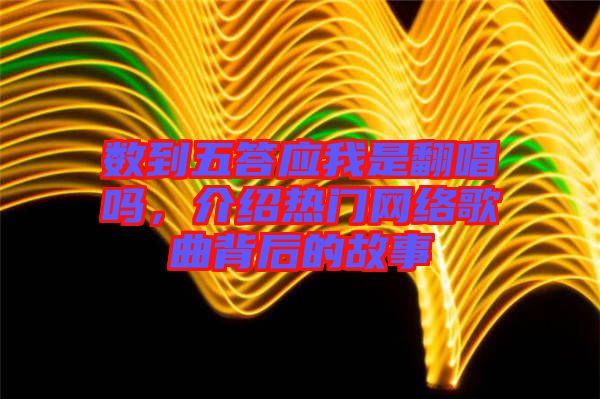 數(shù)到五答應(yīng)我是翻唱嗎，介紹熱門網(wǎng)絡(luò)歌曲背后的故事