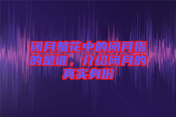 閉月羞花中的閉月指的是誰，介紹閉月的真實(shí)身份