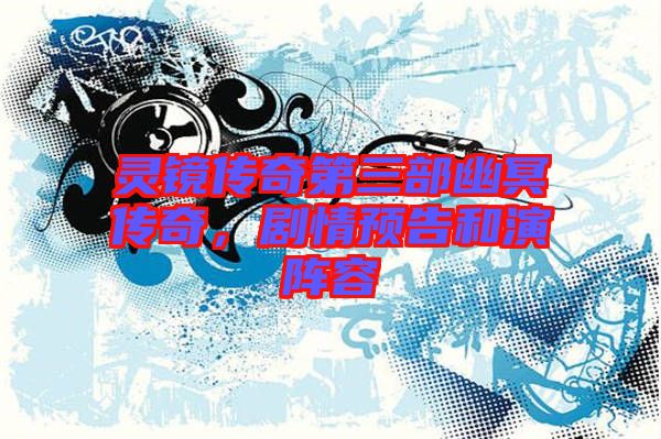 靈鏡傳奇第三部幽冥傳奇，劇情預(yù)告和演陣容