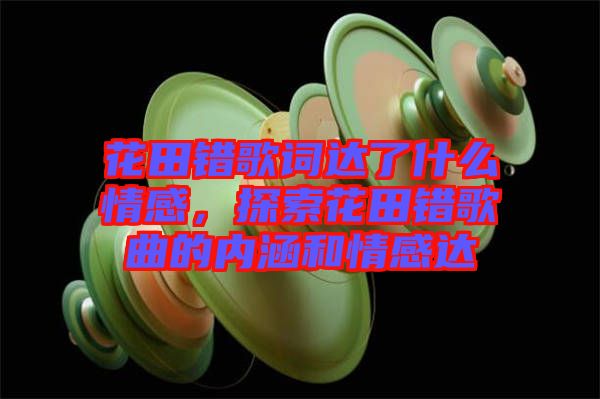 花田錯(cuò)歌詞達(dá)了什么情感，探索花田錯(cuò)歌曲的內(nèi)涵和情感達(dá)