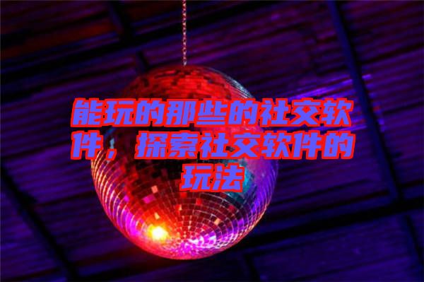 能玩的那些的社交軟件，探索社交軟件的玩法