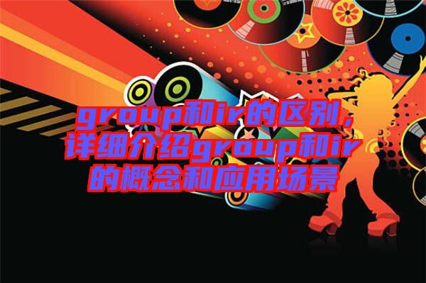 group和ir的區(qū)別，詳細(xì)介紹group和ir的概念和應(yīng)用場景