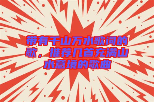 帶有千山萬水歌詞的歌，推薦幾首充滿山水意境的歌曲