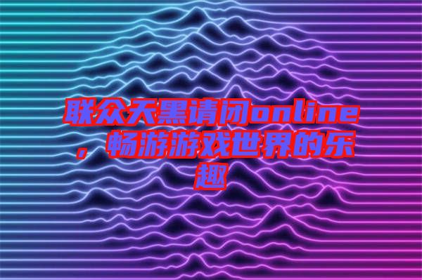 聯(lián)眾天黑請(qǐng)閉online，暢游游戲世界的樂(lè)趣