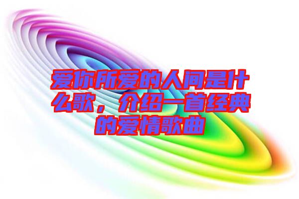 愛(ài)你所愛(ài)的人間是什么歌，介紹一首經(jīng)典的愛(ài)情歌曲