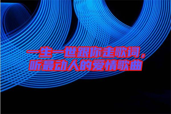 一生一世跟你走歌詞，聽最動(dòng)人的愛情歌曲