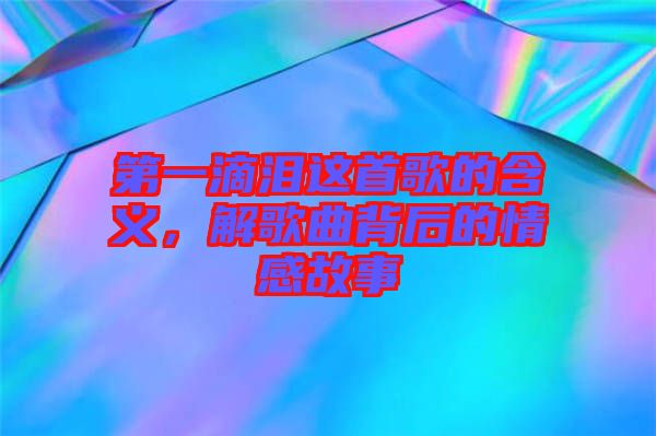 第一滴淚這首歌的含義，解歌曲背后的情感故事